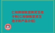 仁和牌御甄堂牌灵芝孢子粉(仁和御甄堂灵芝孢子粉产品介绍)