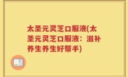 太圣元灵芝口服液(太圣元灵芝口服液：滋补养生养生好帮手)