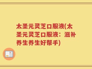 太圣元灵芝口服液(太圣元灵芝口服液：滋补养生养生好帮手)
