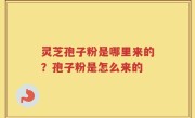 灵芝孢子粉是哪里来的？孢子粉是怎么来的