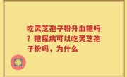 吃灵芝孢子粉升血糖吗？糖尿病可以吃灵芝孢子粉吗，为什么