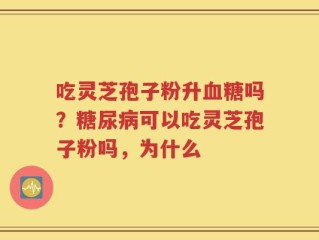吃灵芝孢子粉升血糖吗？糖尿病可以吃灵芝孢子粉吗，为什么