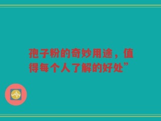 孢子粉的奇妙用途，值得每个人了解的好处”