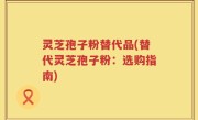 灵芝孢子粉替代品(替代灵芝孢子粉：选购指南)