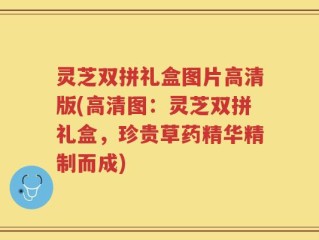 灵芝双拼礼盒图片高清版(高清图：灵芝双拼礼盒，珍贵草药精华精制而成)