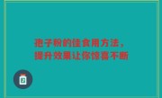 孢子粉的佳食用方法，提升效果让你惊喜不断