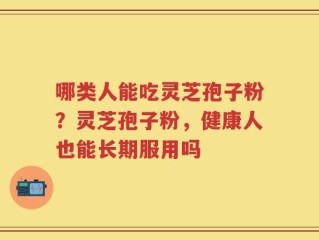 哪类人能吃灵芝孢子粉？灵芝孢子粉，健康人也能长期服用吗