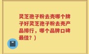 灵芝孢子粉去壳哪个牌子好灵芝孢子粉去壳产品排行，哪个品牌口碑最佳？)