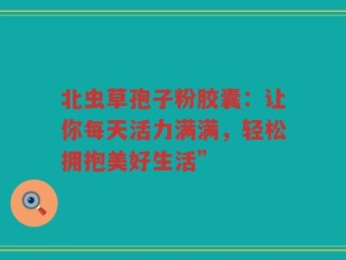 北虫草孢子粉胶囊：让你每天活力满满，轻松拥抱美好生活”