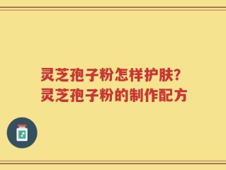 灵芝孢子粉怎样护肤？灵芝孢子粉的制作配方