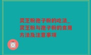 灵芝粉孢子粉的吃法_灵芝粉与孢子粉的食用方法及注意事项