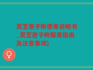 灵芝孢子粉使用说明书_灵芝孢子粉服用指南及注意事项)