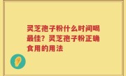 灵芝孢子粉什么时间喝最佳？灵芝孢子粉正确食用的用法