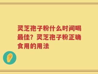 灵芝孢子粉什么时间喝最佳？灵芝孢子粉正确食用的用法