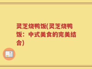 灵芝烧鸭饭(灵芝烧鸭饭：中式美食的完美结合)