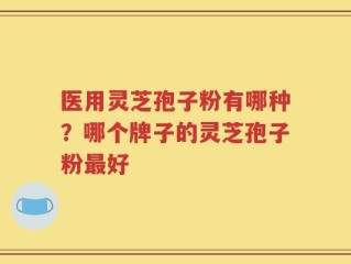 医用灵芝孢子粉有哪种？哪个牌子的灵芝孢子粉最好