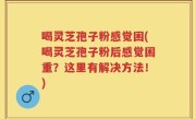 喝灵芝孢子粉感觉困(喝灵芝孢子粉后感觉困重？这里有解决方法！)
