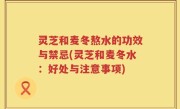 灵芝和麦冬熬水的功效与禁忌(灵芝和麦冬水：好处与注意事项)