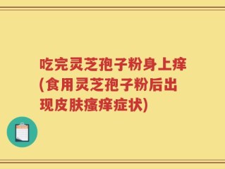 吃完灵芝孢子粉身上痒(食用灵芝孢子粉后出现皮肤瘙痒症状)