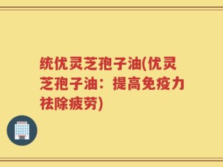 统优灵芝孢子油(优灵芝孢子油：提高免疫力祛除疲劳)
