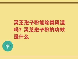 灵芝孢子粉能除类风湿吗？灵芝孢子粉的功效是什么