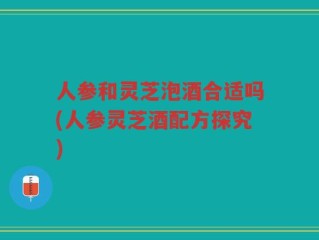 人参和灵芝泡酒合适吗(人参灵芝酒配方探究)