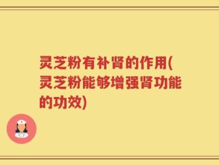 灵芝粉有补肾的作用(灵芝粉能够增强肾功能的功效)