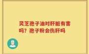 灵芝孢子油对肝脏有害吗？孢子粉会伤肝吗