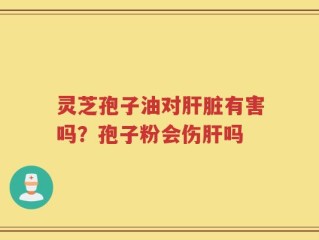 灵芝孢子油对肝脏有害吗？孢子粉会伤肝吗