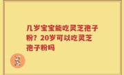 几岁宝宝能吃灵芝孢子粉？20岁可以吃灵芝孢子粉吗