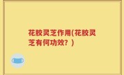 花胶灵芝作用(花胶灵芝有何功效？)