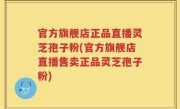 官方旗舰店正品直播灵芝孢子粉(官方旗舰店直播售卖正品灵芝孢子粉)