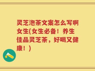灵芝泡茶文案怎么写啊女生(女生必备！养生佳品灵芝茶，好喝又健康！)