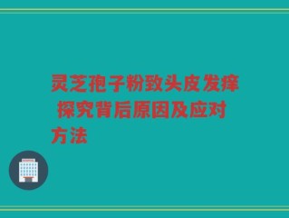 灵芝孢子粉致头皮发痒 探究背后原因及应对方法