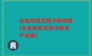 全自动灵芝孢子粉机器(全自动灵芝孢子粉生产设备)