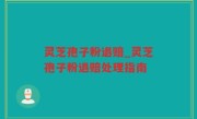 灵芝孢子粉退赔_灵芝孢子粉退赔处理指南