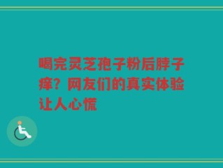 喝完灵芝孢子粉后脖子痒？网友们的真实体验让人心慌