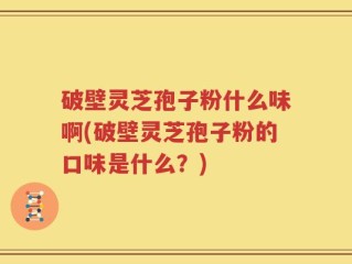 破壁灵芝孢子粉什么味啊(破壁灵芝孢子粉的口味是什么？)