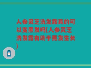 人参灵芝洗发露真的可以变黑发吗(人参灵芝洗发露有助于黑发生长)