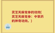 灵芝天麻党参的功效(灵芝天麻党参：中草药的神奇功效。)