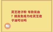 灵芝孢子粉 导致贫血？提高免疫力吃灵芝孢子油可以吗