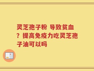 灵芝孢子粉 导致贫血？提高免疫力吃灵芝孢子油可以吗