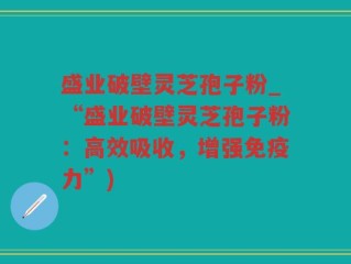 盛业破壁灵芝孢子粉_“盛业破壁灵芝孢子粉：高效吸收，增强免疫力”)