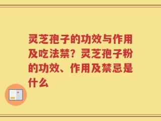灵芝孢子的功效与作用及吃法禁？灵芝孢子粉的功效、作用及禁忌是什么