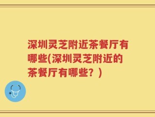 深圳灵芝附近茶餐厅有哪些(深圳灵芝附近的茶餐厅有哪些？)