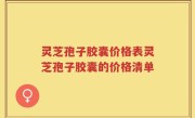 灵芝孢子胶囊价格表灵芝孢子胶囊的价格清单
