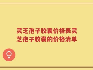 灵芝孢子胶囊价格表灵芝孢子胶囊的价格清单