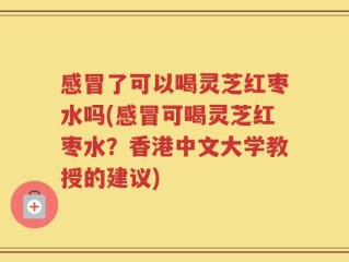 感冒了可以喝灵芝红枣水吗(感冒可喝灵芝红枣水？香港中文大学教授的建议)