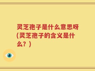 灵芝孢子是什么意思呀(灵芝孢子的含义是什么？)