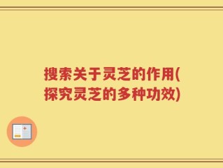搜索关于灵芝的作用(探究灵芝的多种功效)